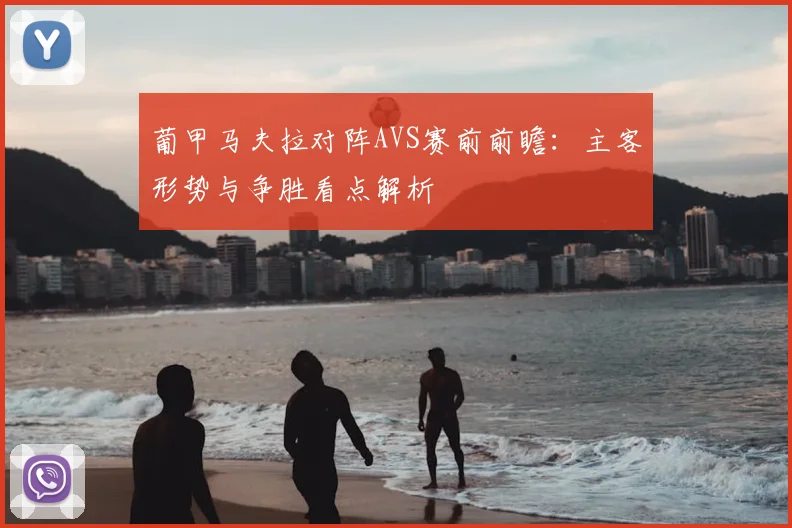 葡甲马夫拉对阵AVS赛前前瞻：主客形势与争胜看点解析