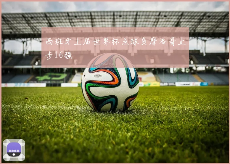 西班牙上届世界杯点球负摩洛哥止步16强