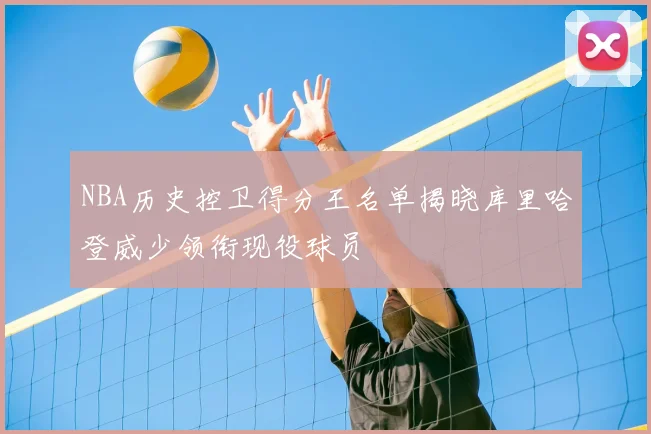 NBA历史控卫得分王名单揭晓库里哈登威少领衔现役球员