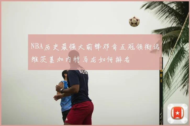 NBA历史最强大前锋邓肯五冠领衔诺维茨基加内特马龙如何排名