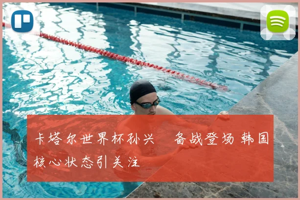 卡塔尔世界杯孙兴慜备战登场 韩国核心状态引关注