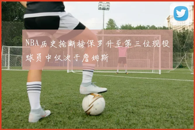 NBA历史抢断榜保罗升至第三位现役球员中仅次于詹姆斯