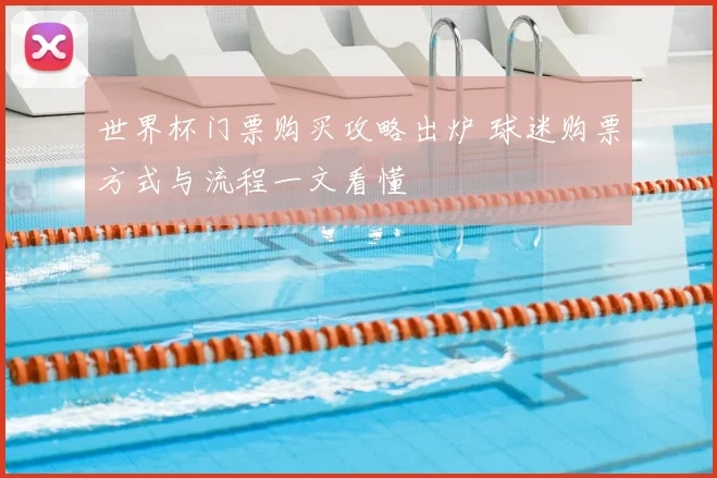 世界杯门票购买攻略出炉 球迷购票方式与流程一文看懂