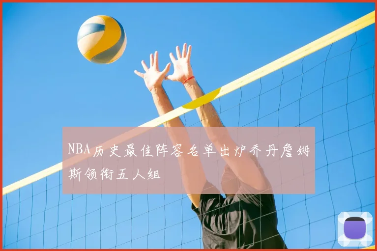 NBA历史最佳阵容名单出炉乔丹詹姆斯领衔五人组