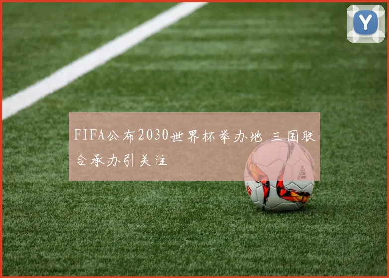 FIFA公布2030世界杯举办地 三国联合承办引关注