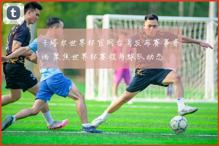 卡塔尔世界杯官网台湾发布赛事资讯 聚焦世界杯赛程与球队动态