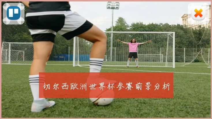 切尔西欧洲世界杯参赛前景分析