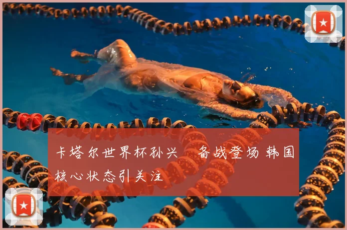 卡塔尔世界杯孙兴慜备战登场 韩国核心状态引关注
