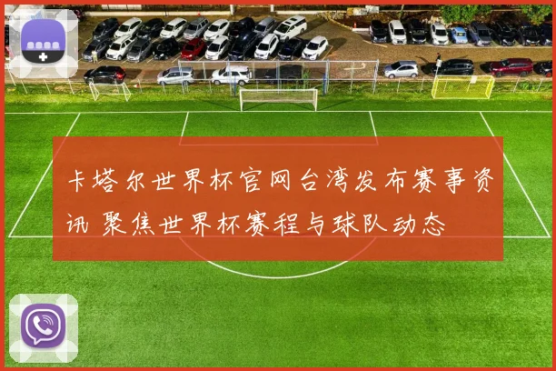 卡塔尔世界杯官网台湾发布赛事资讯 聚焦世界杯赛程与球队动态