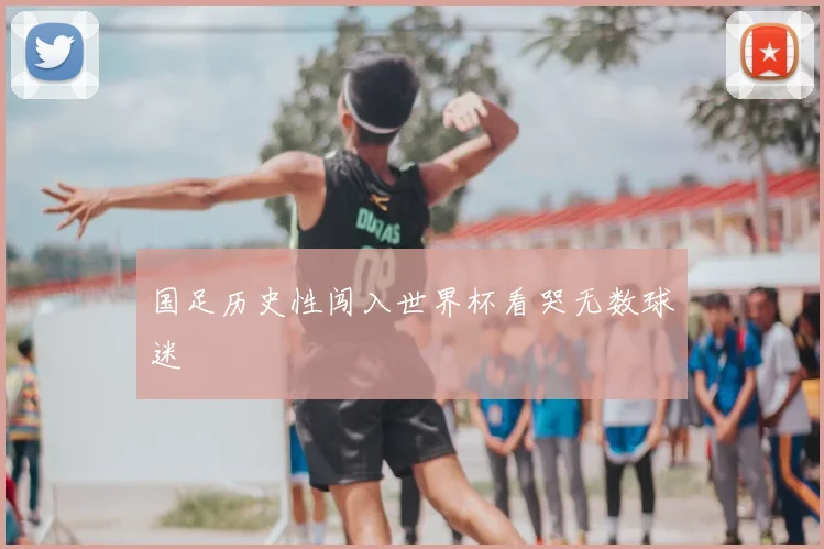 国足历史性闯入世界杯看哭无数球迷