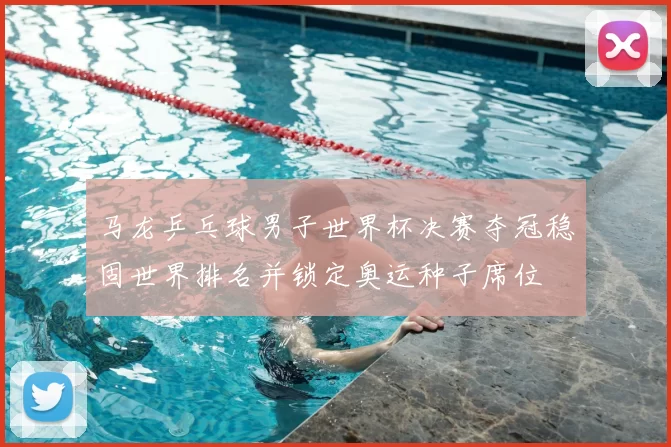 马龙乒乓球男子世界杯决赛夺冠稳固世界排名并锁定奥运种子席位