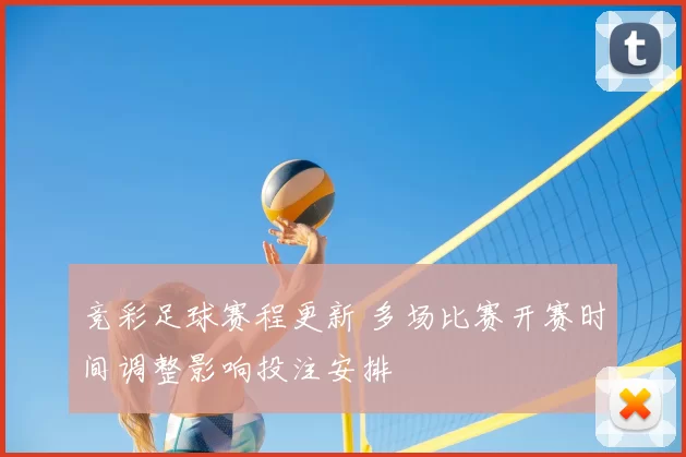 竞彩足球赛程更新 多场比赛开赛时间调整影响投注安排