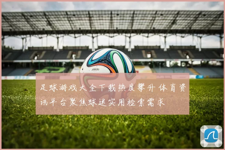 足球游戏大全下载热度攀升 体育资讯平台聚焦球迷实用检索需求