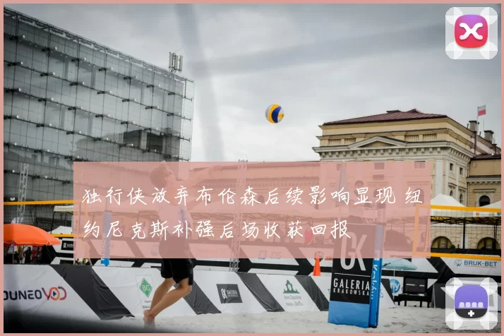 独行侠放弃布伦森后续影响显现 纽约尼克斯补强后场收获回报