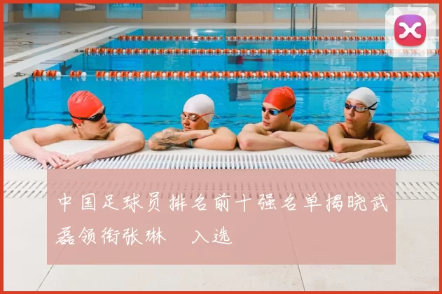 中国足球员排名前十强名单揭晓武磊领衔张琳芃入选