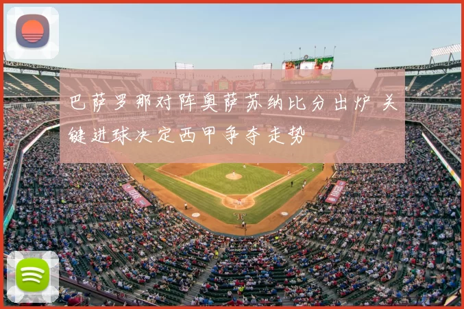 巴萨罗那对阵奥萨苏纳比分出炉 关键进球决定西甲争夺走势
