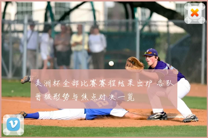 美洲杯全部比赛赛程结果出炉 各队晋级形势与焦点对决一览