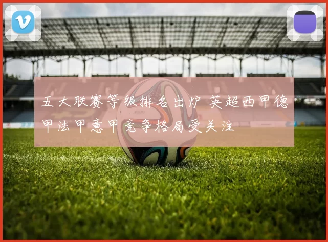五大联赛等级排名出炉 英超西甲德甲法甲意甲竞争格局受关注