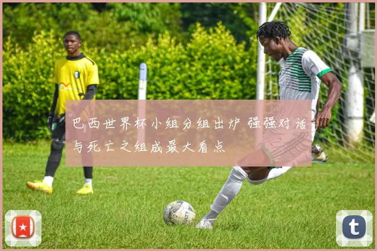 巴西世界杯小组分组出炉 强强对话与死亡之组成最大看点