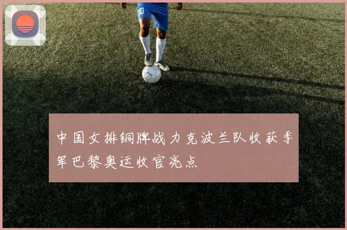 中国女排铜牌战力克波兰队收获季军巴黎奥运收官亮点