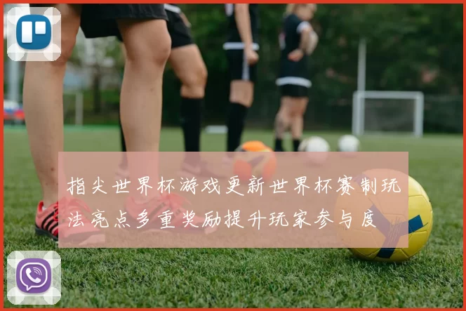 指尖世界杯游戏更新世界杯赛制玩法亮点多重奖励提升玩家参与度