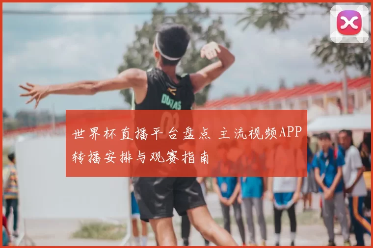 世界杯直播平台盘点 主流视频APP转播安排与观赛指南