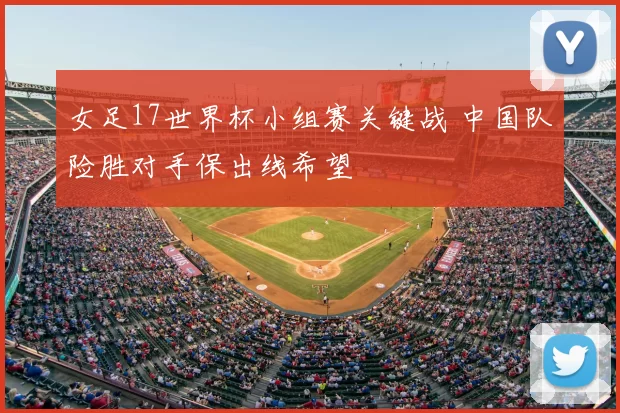 女足17世界杯小组赛关键战 中国队险胜对手保出线希望