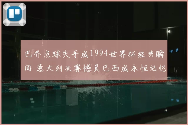 巴乔点球失手成1994世界杯经典瞬间 意大利决赛憾负巴西成永恒记忆
