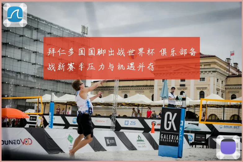 拜仁多国国脚出战世界杯 俱乐部备战新赛季压力与机遇并存