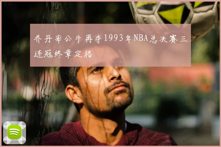 乔丹率公牛再夺1993年NBA总决赛三连冠终章定格