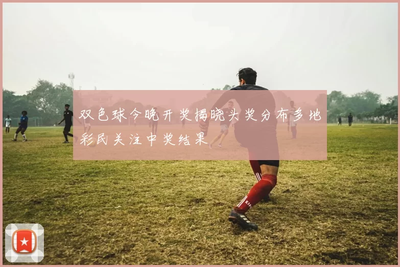 双色球今晚开奖揭晓头奖分布多地彩民关注中奖结果