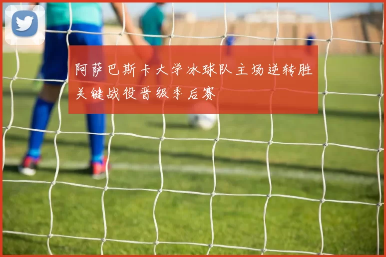 阿萨巴斯卡大学冰球队主场逆转胜关键战役晋级季后赛