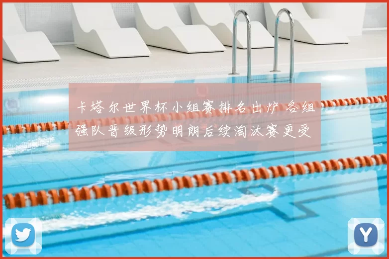 卡塔尔世界杯小组赛排名出炉 各组强队晋级形势明朗后续淘汰赛更受关注