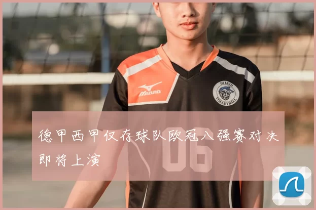 德甲西甲仅存球队欧冠八强赛对决即将上演