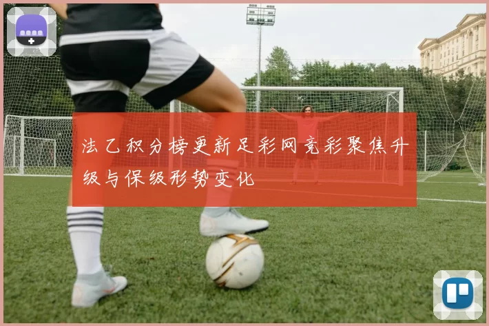 法乙积分榜更新足彩网竞彩聚焦升级与保级形势变化