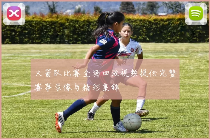 火箭队比赛全场回放视频提供完整赛事录像与精彩集锦