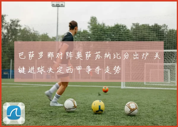 巴萨罗那对阵奥萨苏纳比分出炉 关键进球决定西甲争夺走势