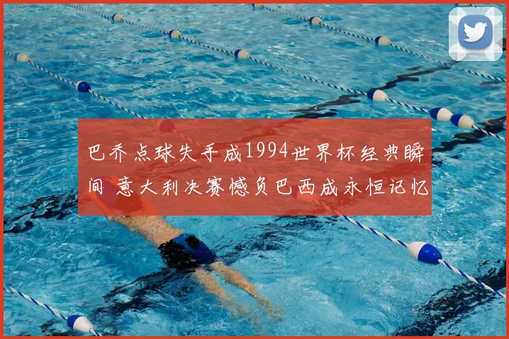 巴乔点球失手成1994世界杯经典瞬间 意大利决赛憾负巴西成永恒记忆