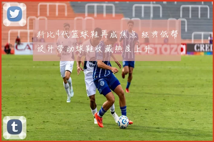 科比4代篮球鞋再成焦点 经典低帮设计带动球鞋收藏热度上升