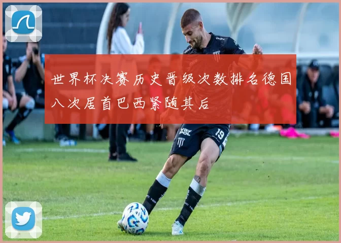 世界杯决赛历史晋级次数排名德国八次居首巴西紧随其后