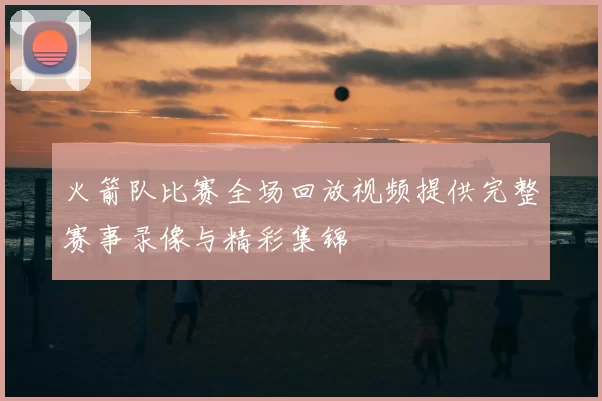 火箭队比赛全场回放视频提供完整赛事录像与精彩集锦