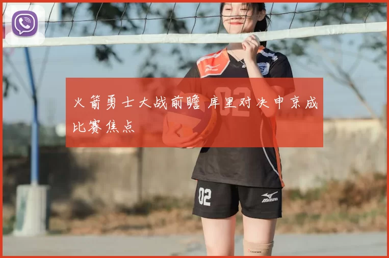 火箭勇士大战前瞻 库里对决申京成比赛焦点
