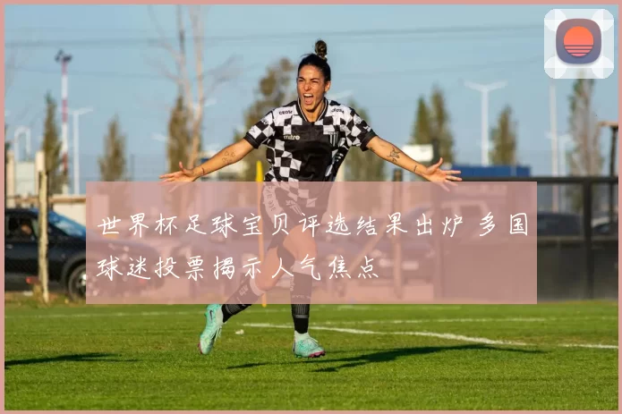 世界杯足球宝贝评选结果出炉 多国球迷投票揭示人气焦点