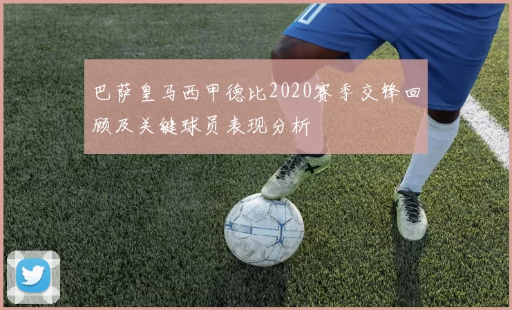 巴萨皇马西甲德比2020赛季交锋回顾及关键球员表现分析