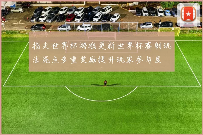 指尖世界杯游戏更新世界杯赛制玩法亮点多重奖励提升玩家参与度