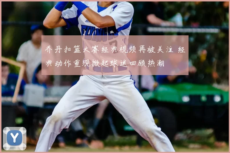 乔丹扣篮大赛经典视频再被关注 经典动作重现掀起球迷回顾热潮