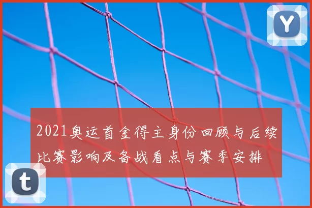 2021奥运首金得主身份回顾与后续比赛影响及备战看点与赛季安排
