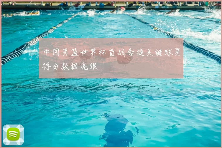 中国男篮世界杯首战告捷关键球员得分数据亮眼