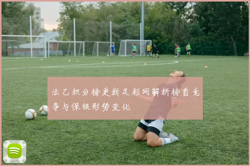 法乙积分榜更新足彩网解析榜首竞争与保级形势变化
