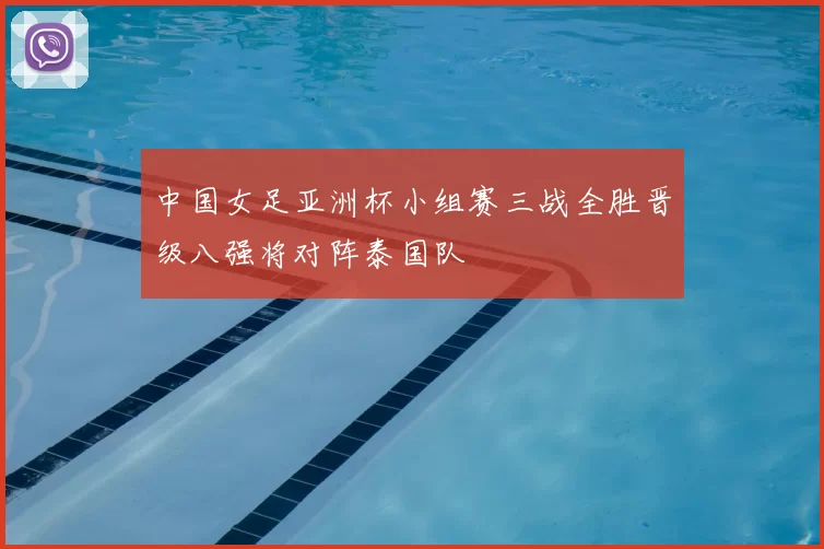 中国女足亚洲杯小组赛三战全胜晋级八强将对阵泰国队